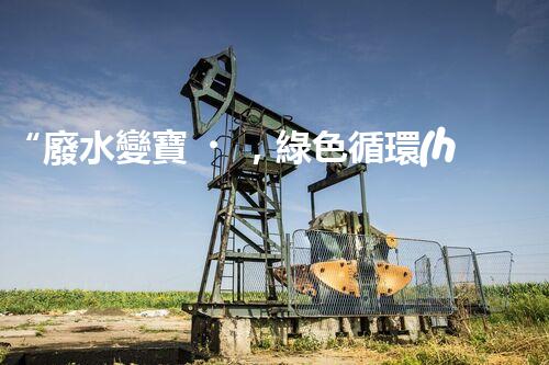 “廢水變寶，綠色循環(huán)，環(huán)保新篇章！”